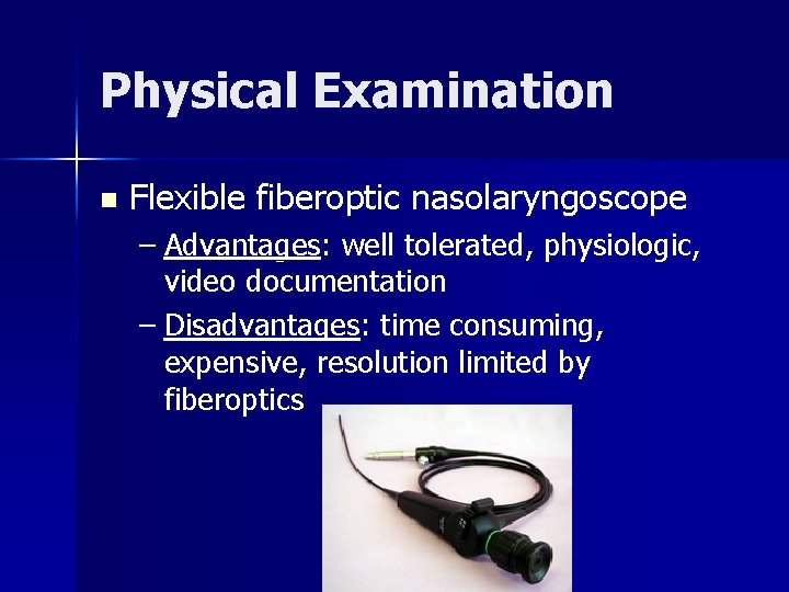 Physical Examination n Flexible fiberoptic nasolaryngoscope – Advantages: well tolerated, physiologic, video documentation –