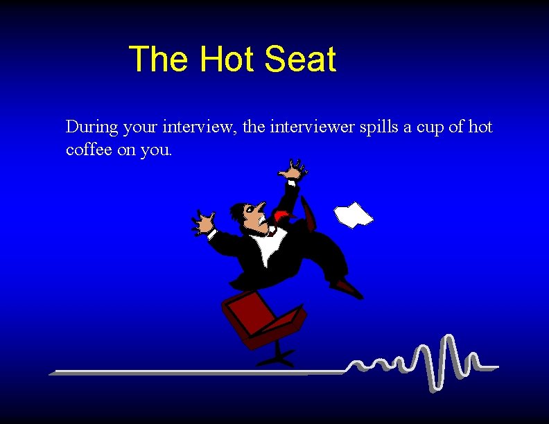 The Hot Seat During your interview, the interviewer spills a cup of hot coffee