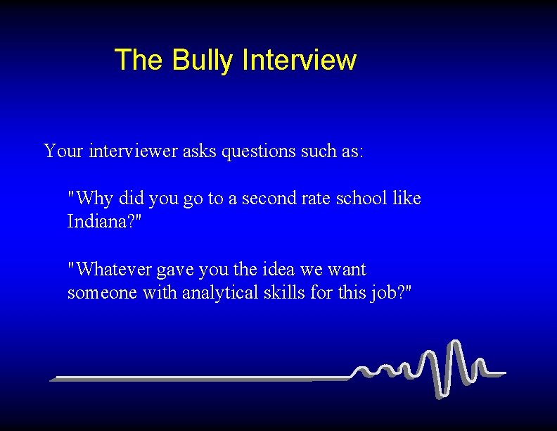 The Bully Interview Your interviewer asks questions such as: "Why did you go to