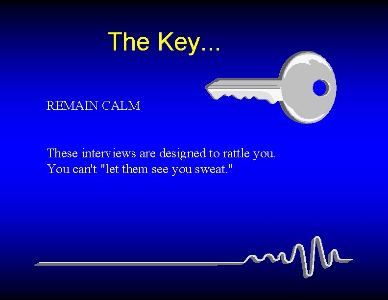 The Key. . . REMAIN CALM These interviews are designed to rattle you. You