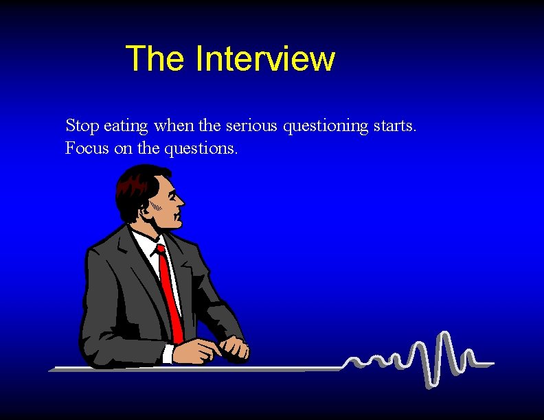 The Interview Stop eating when the serious questioning starts. Focus on the questions. 
