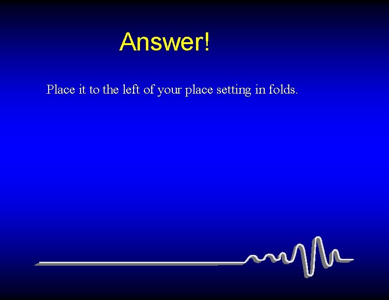 Answer! Place it to the left of your place setting in folds. 