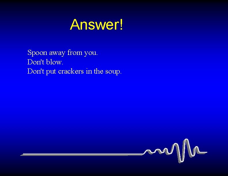 Answer! Spoon away from you. Don't blow. Don't put crackers in the soup. 