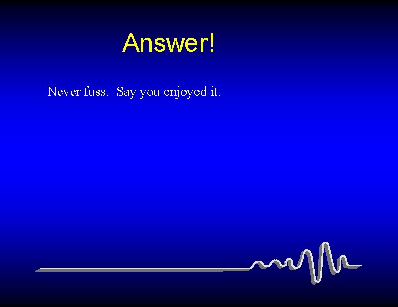 Answer! Never fuss. Say you enjoyed it. 