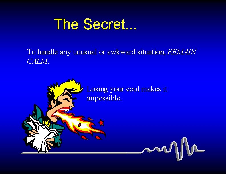 The Secret. . . To handle any unusual or awkward situation, REMAIN CALM. Losing