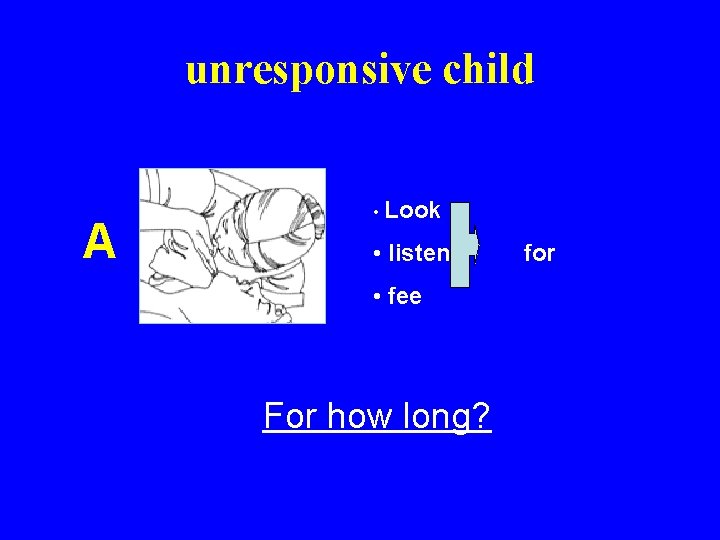 unresponsive child A • Look • listen • fee For how long? for 