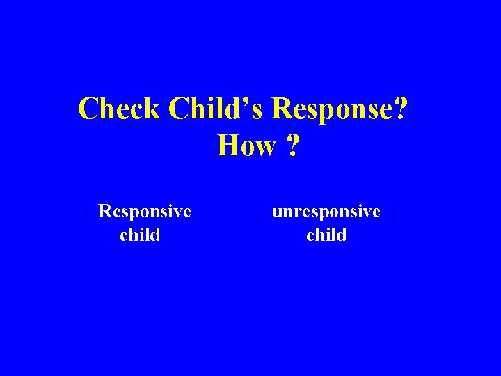 Check Child’s Response? How ? Responsive child unresponsive child 