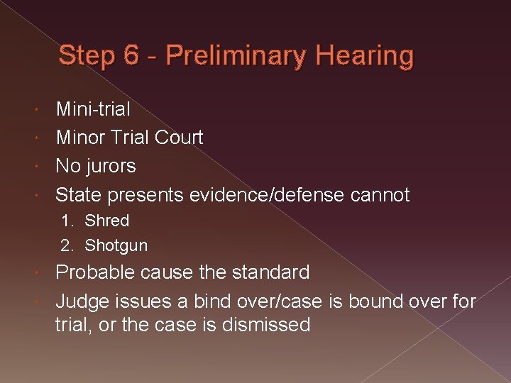 Step 6 - Preliminary Hearing Mini-trial Minor Trial Court No jurors State presents evidence/defense