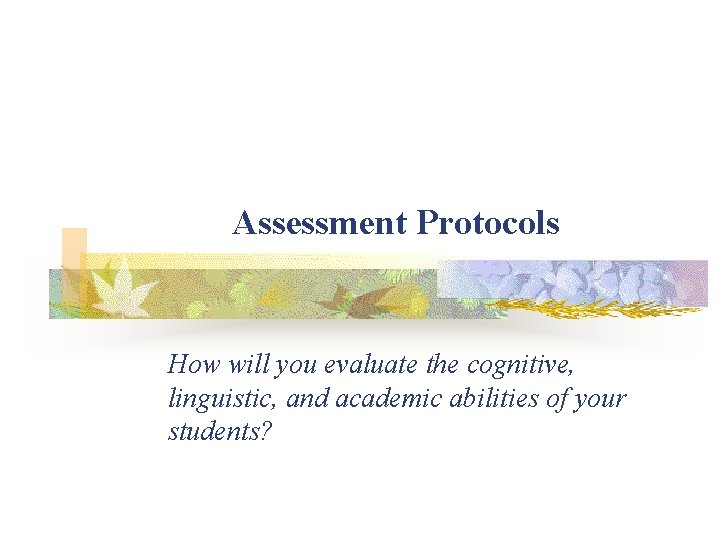 Assessment Protocols How will you evaluate the cognitive, linguistic, and academic abilities of your