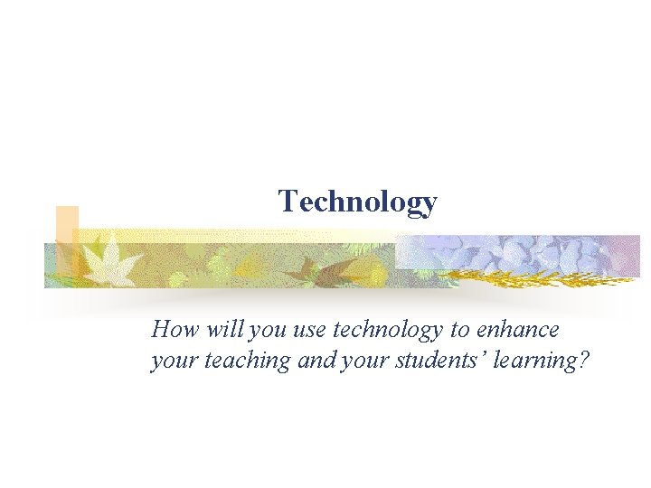 Technology How will you use technology to enhance your teaching and your students’ learning?