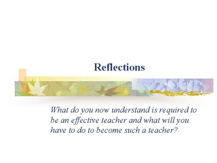 Reflections What do you now understand is required to be an effective teacher and