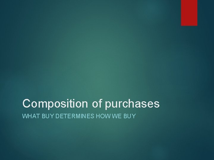 Composition of purchases WHAT BUY DETERMINES HOW WE BUY 