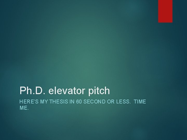 Ph. D. elevator pitch HERE’S MY THESIS IN 60 SECOND OR LESS. TIME ME.