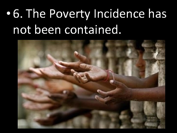  • 6. The Poverty Incidence has not been contained. 