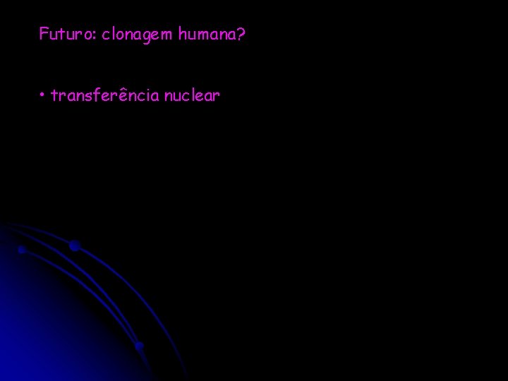 Futuro: clonagem humana? • transferência nuclear 