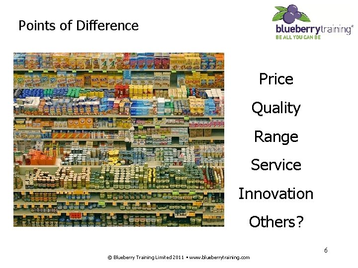 Points of Difference Price Quality Range Service Innovation Others? 6 © Blueberry Training Limited