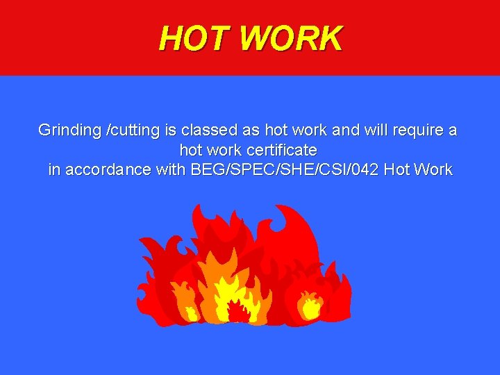 HOT WORK Grinding /cutting is classed as hot work and will require a hot