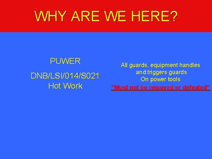 WHY ARE WE HERE? PUWER DNB/LSI/014/S 021 Hot Work All guards, equipment handles and