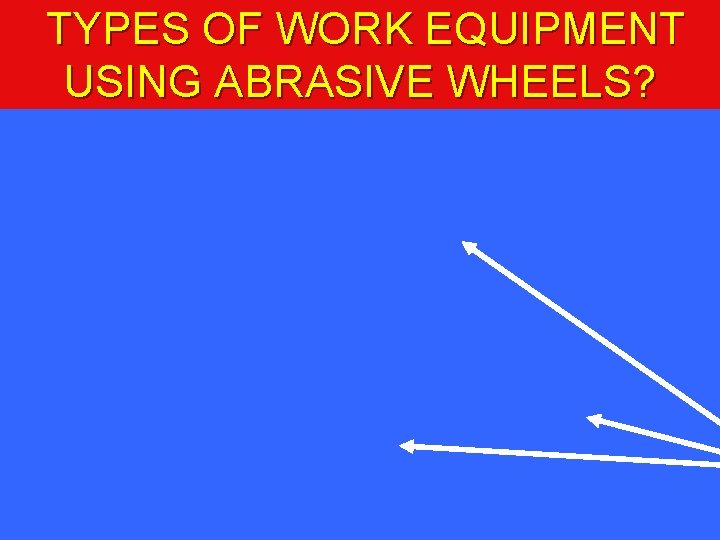 TYPES OF WORK EQUIPMENT USING ABRASIVE WHEELS? 