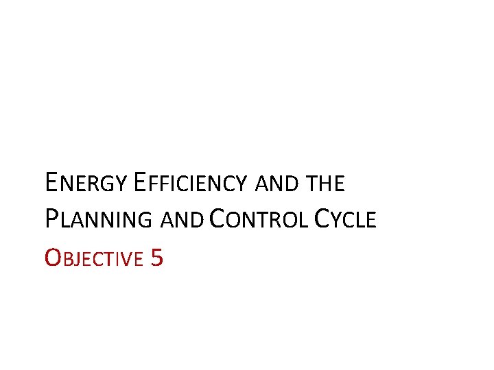 ENERGY EFFICIENCY AND THE PLANNING AND CONTROL CYCLE OBJECTIVE 5 