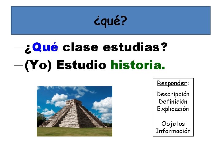 ¿qué? ―¿Qué clase estudias? ―(Yo) Estudio historia. Responder: Descripción Definición Explicación Objetos Información 