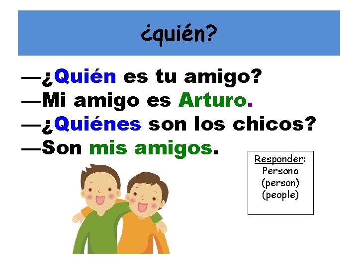 ¿quién? —¿Quién es tu amigo? —Mi amigo es Arturo. —¿Quiénes son los chicos? —Son