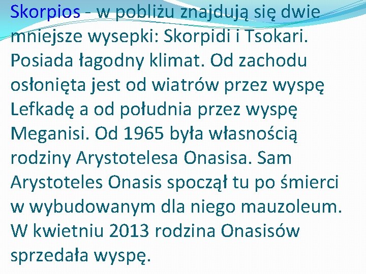 Skorpios - w pobliżu znajdują się dwie mniejsze wysepki: Skorpidi i Tsokari. Posiada łagodny Skorpios - w pobliżu znajdują się dwie mniejsze wysepki: Skorpidi i Tsokari. Posiada łagodny