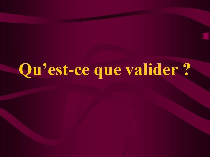Qu’est-ce que valider ? 