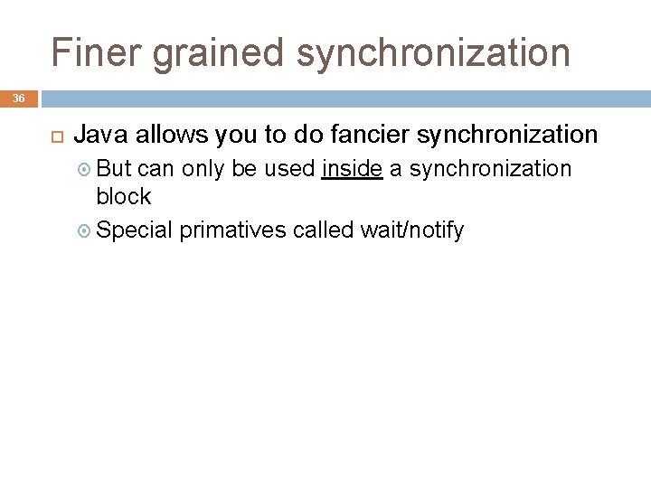 Finer grained synchronization 36 Java allows you to do fancier synchronization But can only