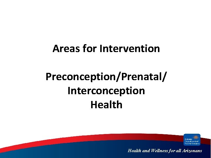Areas for Intervention Preconception/Prenatal/ Interconception Health and Wellness for all Arizonans 