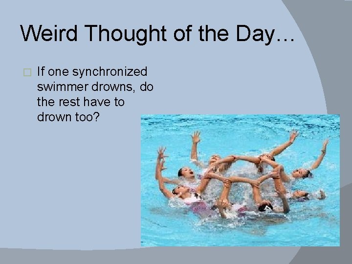 Weird Thought of the Day… � If one synchronized swimmer drowns, do the rest