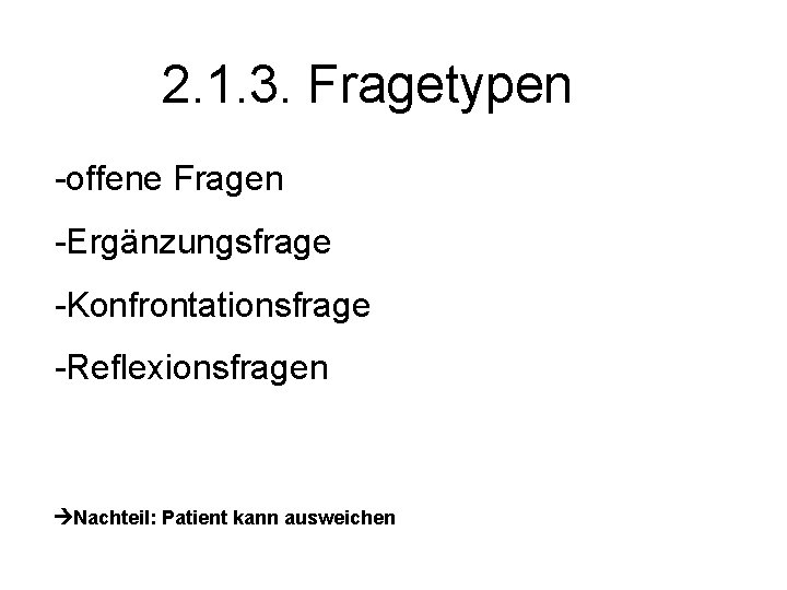  2. 1. 3. Fragetypen -offene Fragen -Ergänzungsfrage -Konfrontationsfrage -Reflexionsfragen Nachteil: Patient kann ausweichen