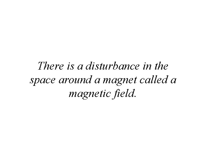 There is a disturbance in the space around a magnet called a magnetic field.