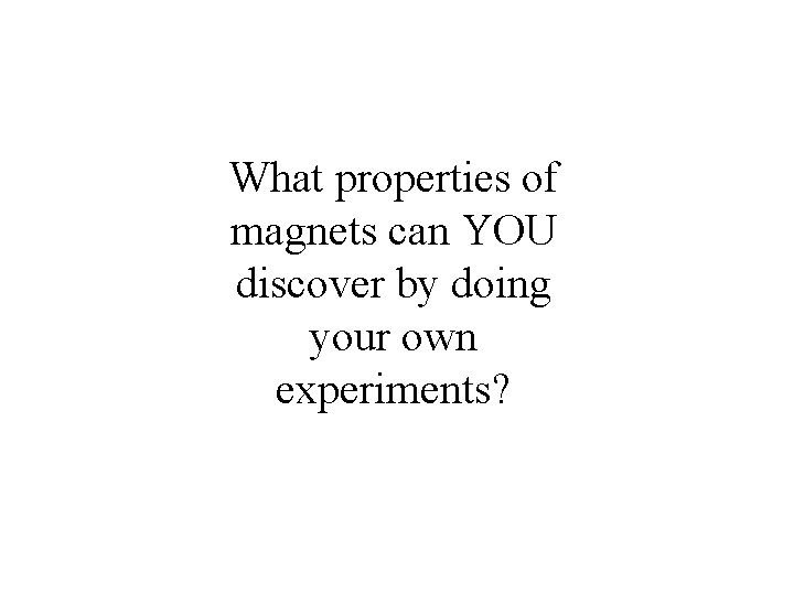 What properties of magnets can YOU discover by doing your own experiments? 
