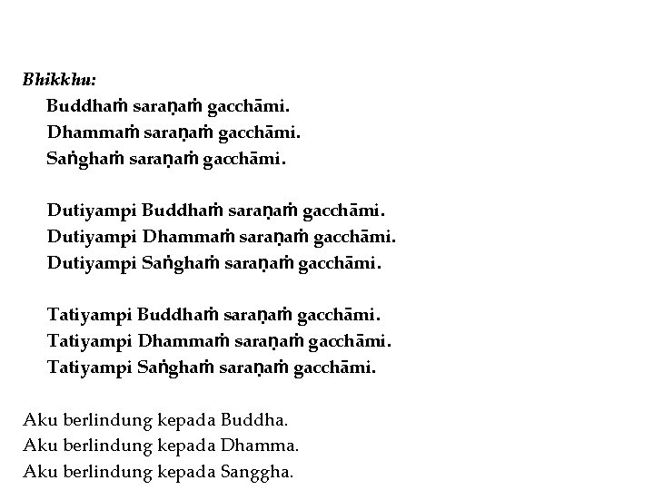 Bhikkhu: Buddhaṁ saraṇaṁ gacchāmi. Dhammaṁ saraṇaṁ gacchāmi. Saṅghaṁ saraṇaṁ gacchāmi. Dutiyampi Buddhaṁ saraṇaṁ gacchāmi.