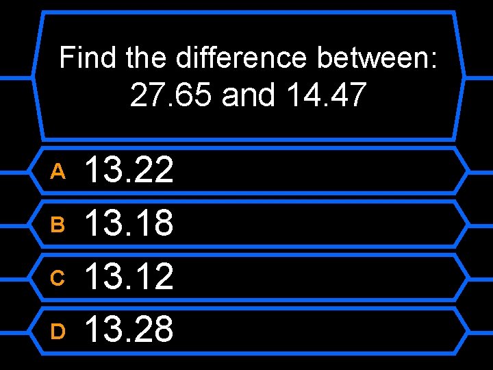Find the difference between: 27. 65 and 14. 47 A B C D 13.