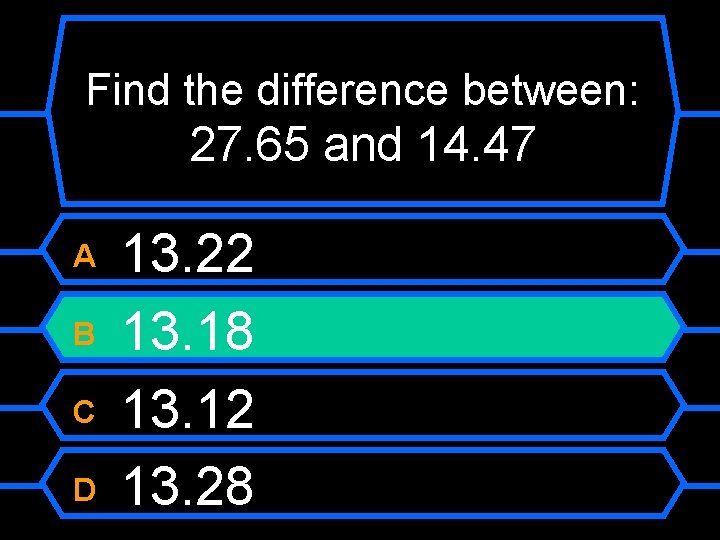 Find the difference between: 27. 65 and 14. 47 A B C D 13.