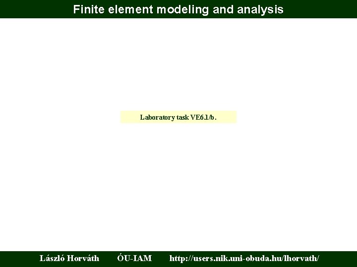 Finite element modeling and analysis Laboratory task VE 6. 1/b. László Horváth ÓU-IAM http: