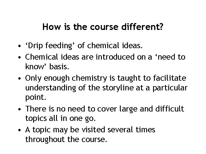 How is the course different? • ‘Drip feeding’ of chemical ideas. • Chemical ideas