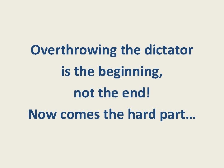 Overthrowing the dictator is the beginning, not the end! Now comes the hard part…