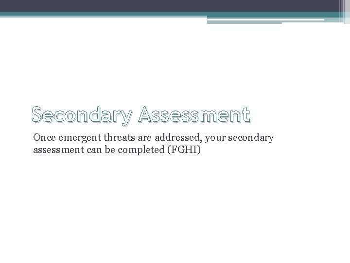Secondary Assessment Once emergent threats are addressed, your secondary assessment can be completed (FGHI)