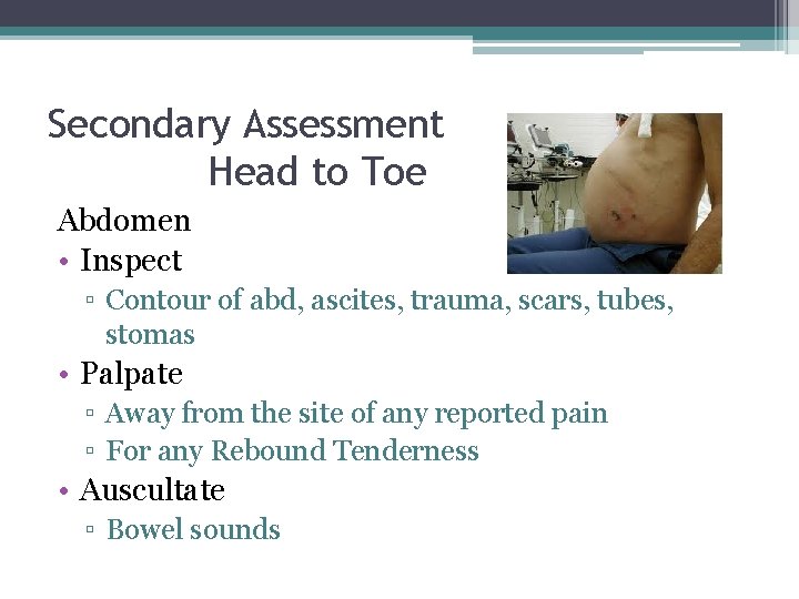 Secondary Assessment Head to Toe Abdomen • Inspect ▫ Contour of abd, ascites, trauma,
