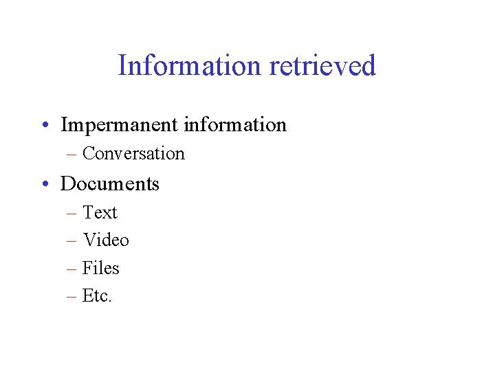 Information retrieved • Impermanent information – Conversation • Documents – Text – Video –