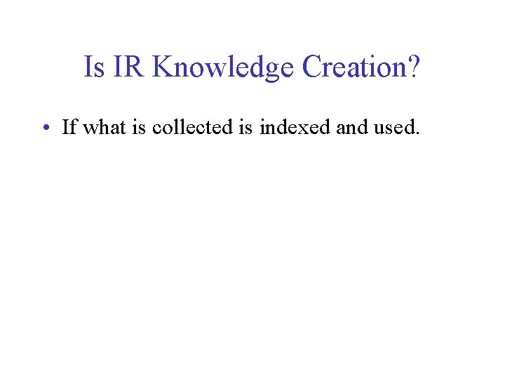 Is IR Knowledge Creation? • If what is collected is indexed and used. 