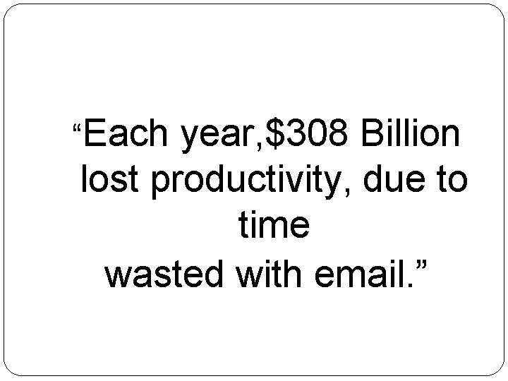 “Each year, $308 Billion lost productivity, due to time wasted with email. ” 