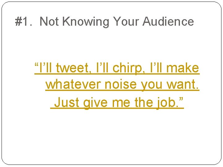 #1. Not Knowing Your Audience “I’ll tweet, I’ll chirp, I’ll make whatever noise you
