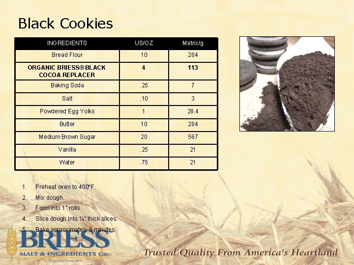 Black Cookies INGREDIENTS US/OZ Metric/g Bread Flour 10 284 ORGANIC BRIESS® BLACK COCOA REPLACER