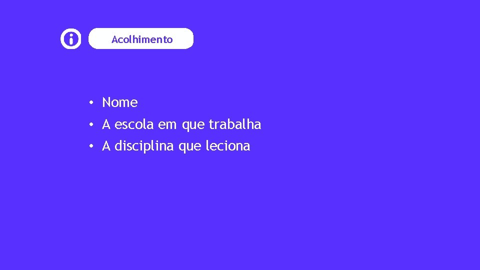 Acolhimento • Nome • A escola em que trabalha • A disciplina que leciona