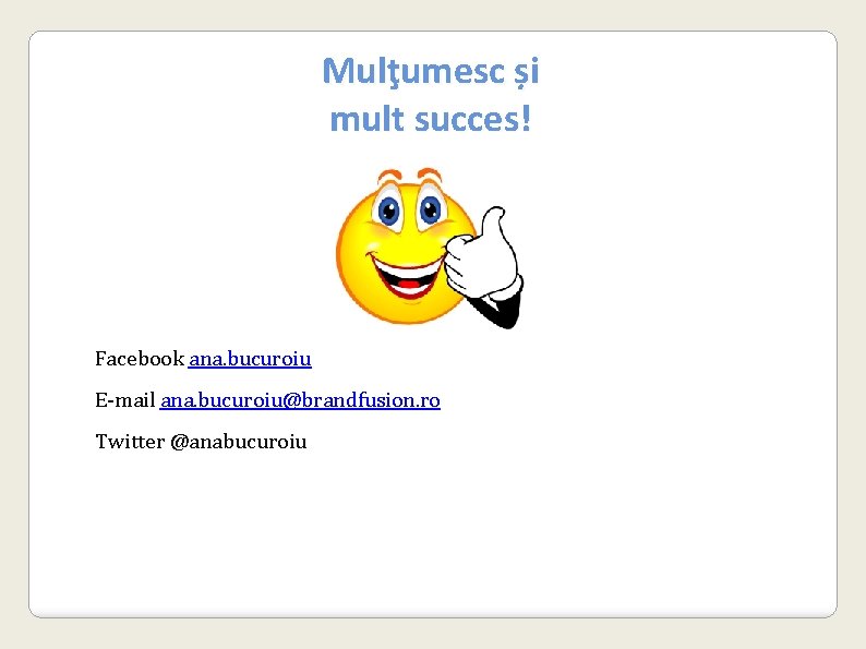 Mulţumesc și mult succes! Facebook ana. bucuroiu E-mail ana. bucuroiu@brandfusion. ro Twitter @anabucuroiu 