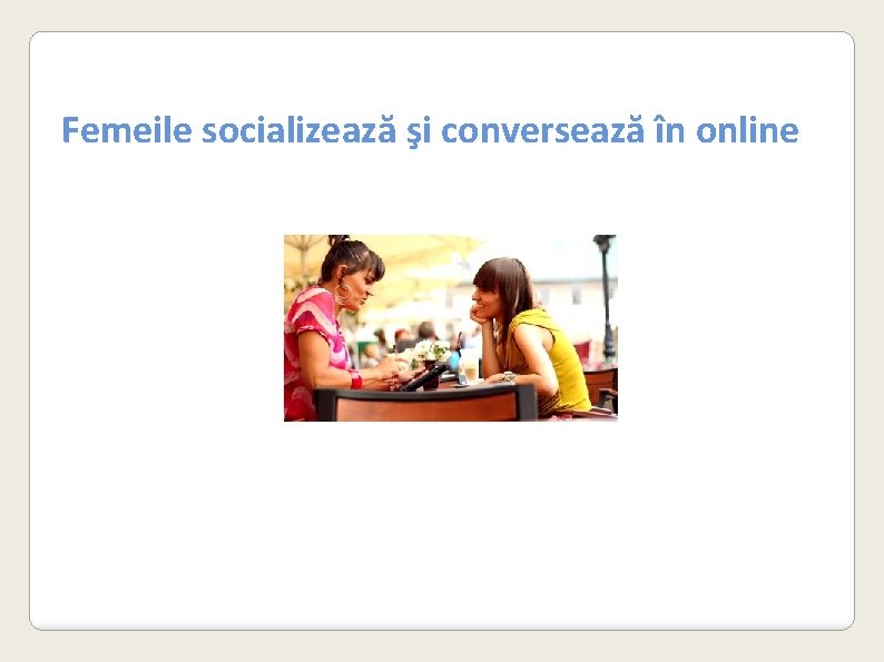 Femeile socializează şi conversează în online 